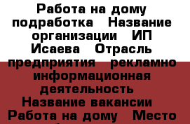 Работа на дому,подработка › Название организации ­ ИП Исаева › Отрасль предприятия ­ рекламно-информационная деятельность › Название вакансии ­ Работа на дому › Место работы ­ дома › Минимальный оклад ­ 30 000 › Возраст от ­ 18 › Возраст до ­ 70 - Все города Работа » Вакансии   . Челябинская обл.,Магнитогорск г.